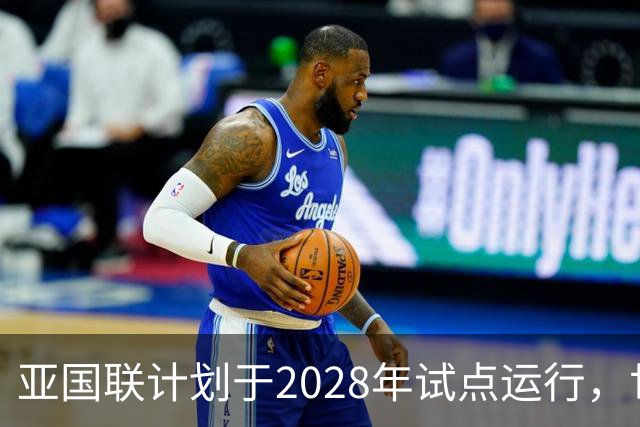 亚国联计划于2028年试点运行，世预赛淘汰队伍将优先参赛
